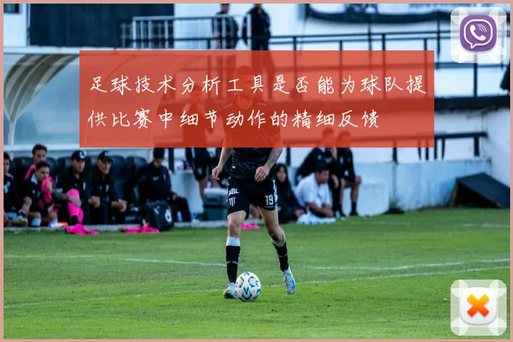 足球技术分析工具是否能为球队提供比赛中细节动作的精细反馈