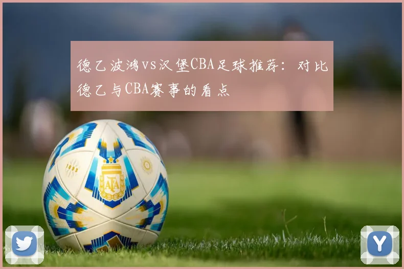 德乙波鸿vs汉堡CBA足球推荐：对比德乙与CBA赛事的看点
