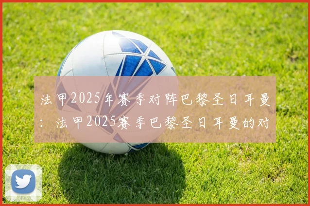 法甲2025年赛季对阵巴黎圣日耳曼：法甲2025赛季巴黎圣日耳曼的对阵安排
