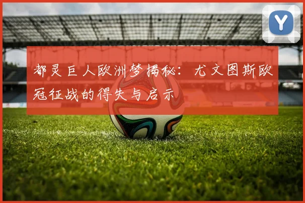 都灵巨人欧洲梦揭秘：尤文图斯欧冠征战的得失与启示