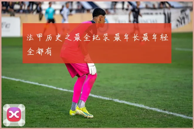 法甲历史之最全纪录 最年长最年轻全都有