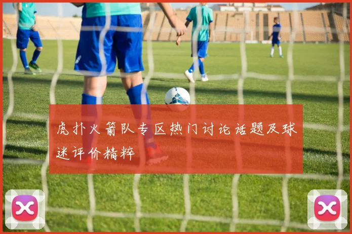 虎扑火箭队专区热门讨论话题及球迷评价精粹